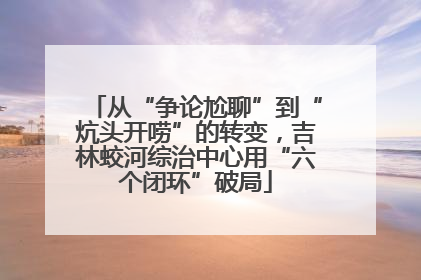从“争论尬聊”到“炕头开唠”的转变，吉林蛟河综治中心用“六个闭环”破局